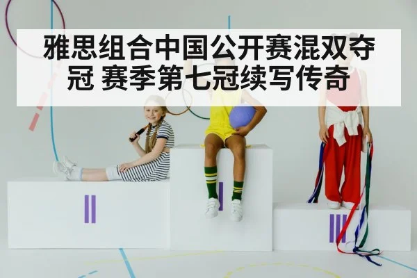 雅思组合中国公开赛混双夺冠 赛季第七冠续写传奇