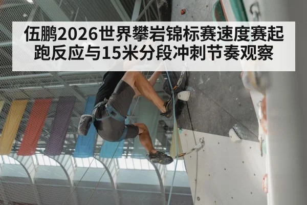 伍鹏2026世界攀岩锦标赛速度赛起跑反应与15米分段冲刺节奏观察