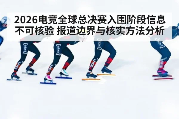 2026电竞全球总决赛入围阶段信息不可核验 报道边界与核实方法分析
