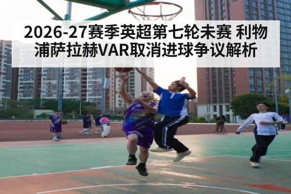 2026-27赛季英超第七轮未赛 利物浦萨拉赫VAR取消进球争议解析