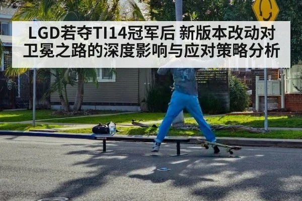 LGD若夺TI14冠军后 新版本改动对卫冕之路的深度影响与应对策略分析