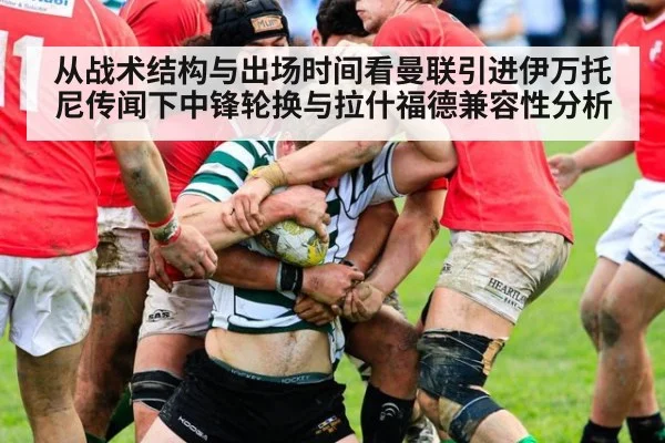 从战术结构与出场时间看曼联引进伊万托尼传闻下中锋轮换与拉什福德兼容性分析