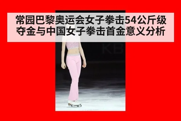 常园巴黎奥运会女子拳击54公斤级夺金与中国女子拳击首金意义分析